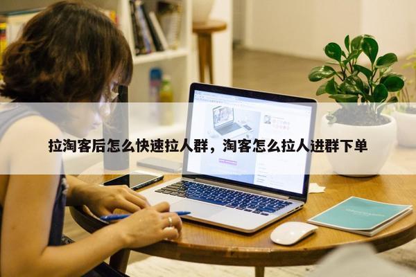 拉淘客后怎么快速拉人群，淘客怎么拉人进群下单