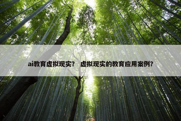 ai教育虚拟现实？ 虚拟现实的教育应用案例？