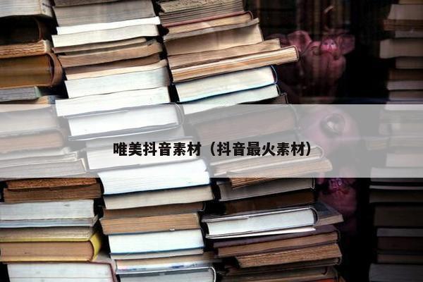 唯美抖音素材（抖音最火素材）
