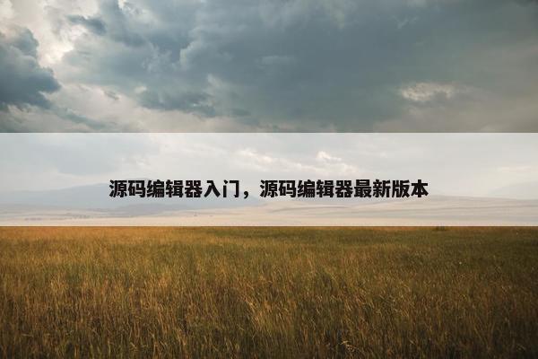 源码编辑器入门，源码编辑器最新版本