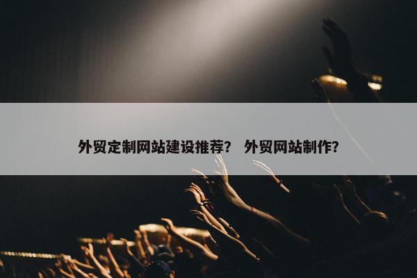 外贸定制网站建设推荐？ 外贸网站制作？