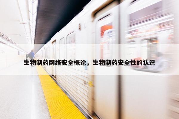 生物制药网络安全概论，生物制药安全性的认识