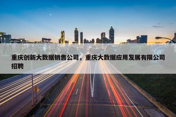 重庆创新大数据销售公司，重庆大数据应用发展有限公司招聘