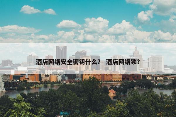 酒店网络安全密钥什么？ 酒店网络锁？