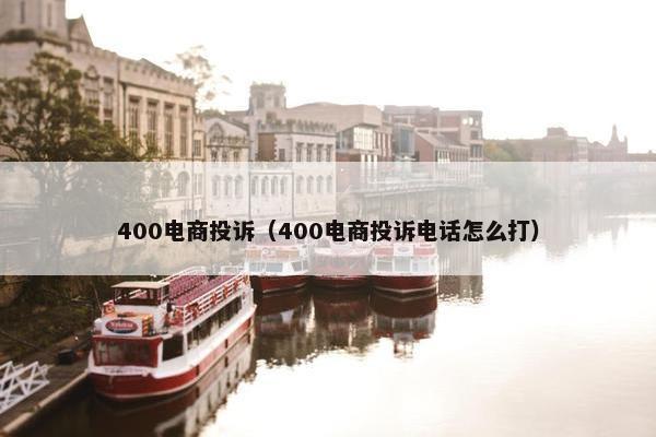 400电商投诉（400电商投诉电话怎么打）