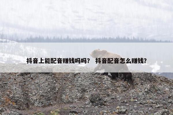 抖音上能配音赚钱吗吗？ 抖音配音怎么赚钱？