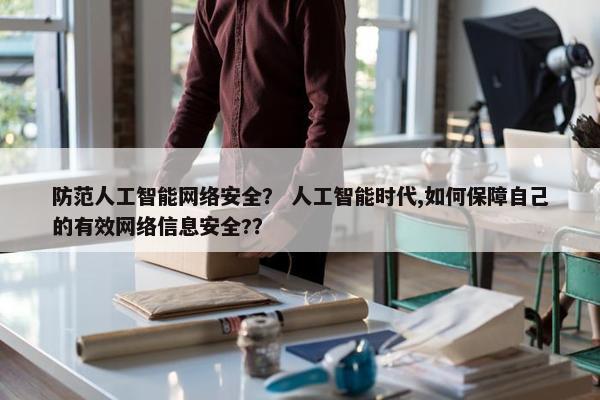 防范人工智能网络安全？ 人工智能时代,如何保障自己的有效网络信息安全?？