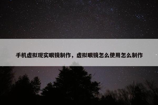 手机虚拟现实眼镜制作，虚拟眼镜怎么使用怎么制作