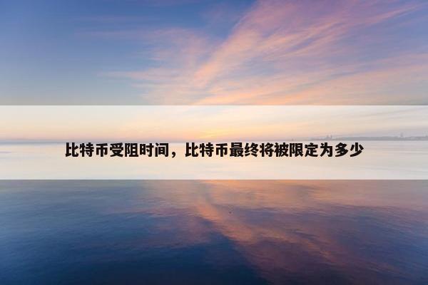比特币受阻时间，比特币最终将被限定为多少