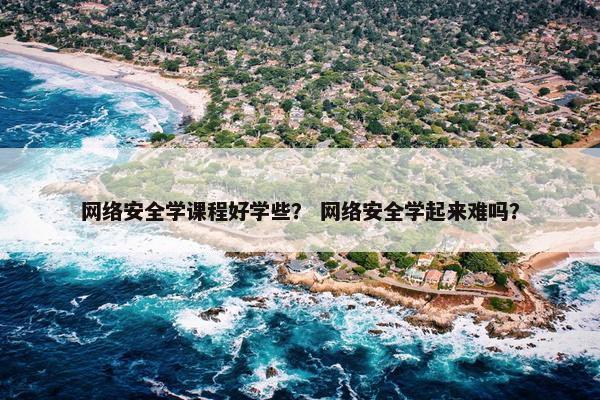 网络安全学课程好学些？ 网络安全学起来难吗？