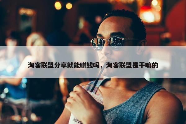 淘客联盟分享就能赚钱吗，淘客联盟是干嘛的