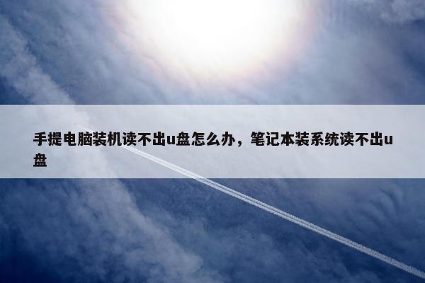 手提电脑装机读不出u盘怎么办，笔记本装系统读不出u盘
