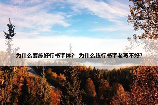 为什么要练好行书字体？ 为什么练行书字老写不好？