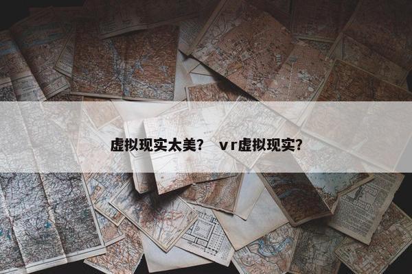 虚拟现实太美？ ⅴr虚拟现实？