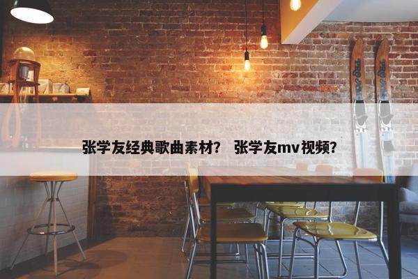 张学友经典歌曲素材？ 张学友mv视频？