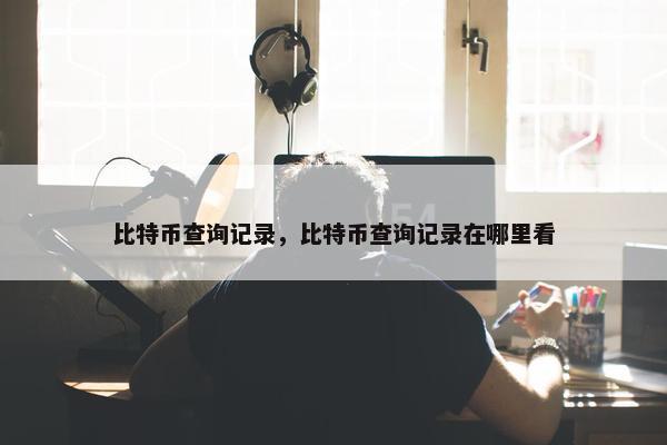 比特币查询记录，比特币查询记录在哪里看