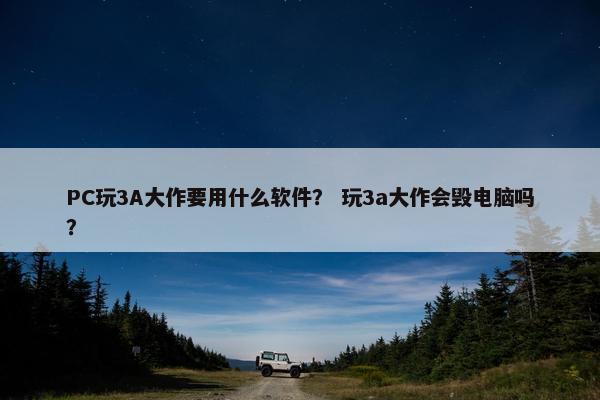 PC玩3A大作要用什么软件？ 玩3a大作会毁电脑吗？