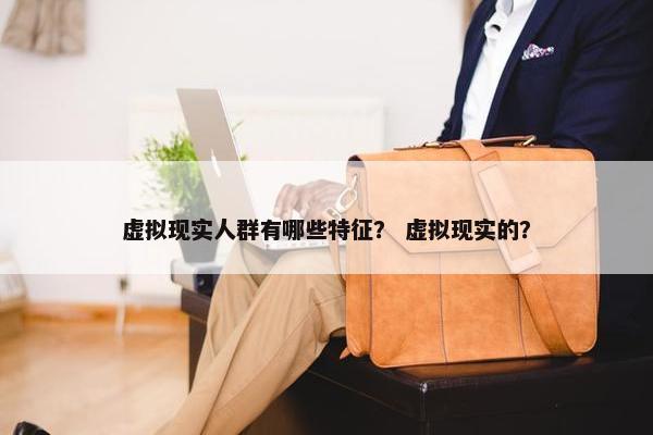虚拟现实人群有哪些特征？ 虚拟现实的？