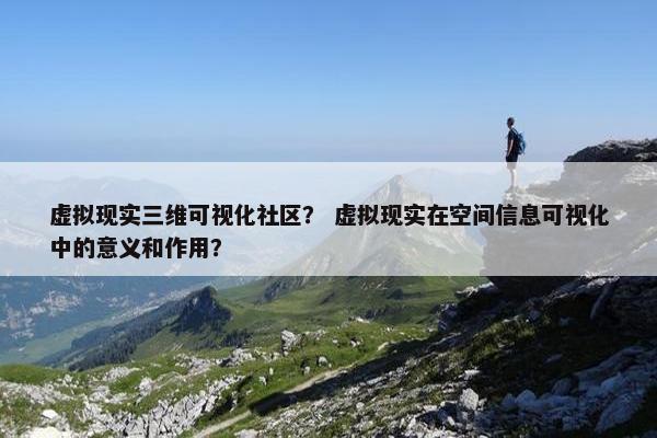 虚拟现实三维可视化社区？ 虚拟现实在空间信息可视化中的意义和作用？
