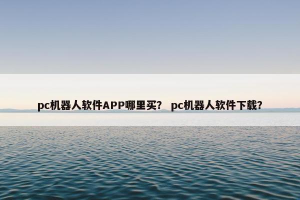 pc机器人软件APP哪里买？ pc机器人软件下载？