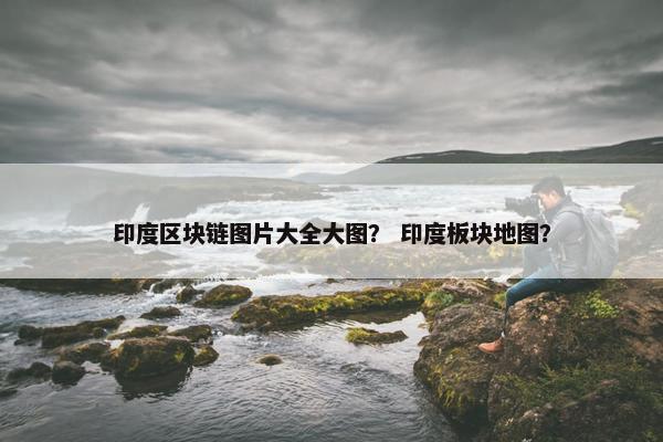 印度区块链图片大全大图？ 印度板块地图？