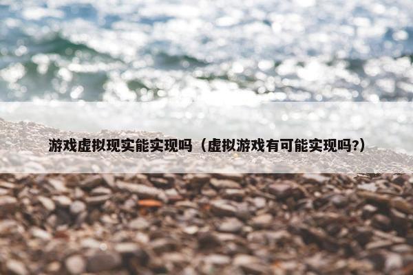 游戏虚拟现实能实现吗（虚拟游戏有可能实现吗?）
