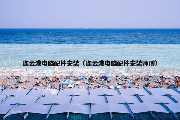 连云港电脑配件安装（连云港电脑配件安装师傅）