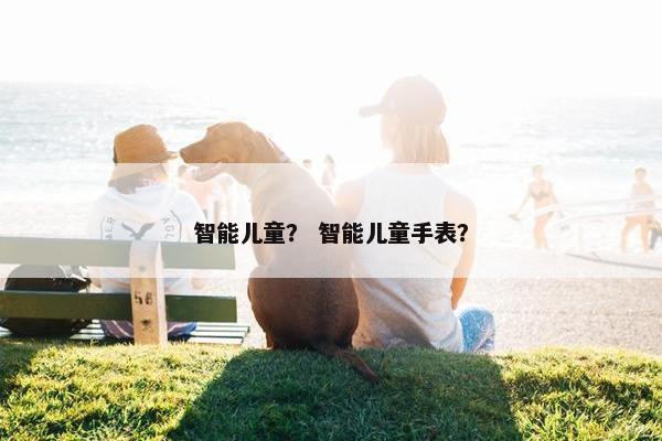 智能儿童？ 智能儿童手表？