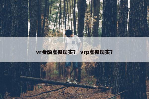 vr金融虚拟现实？ vrp虚拟现实？