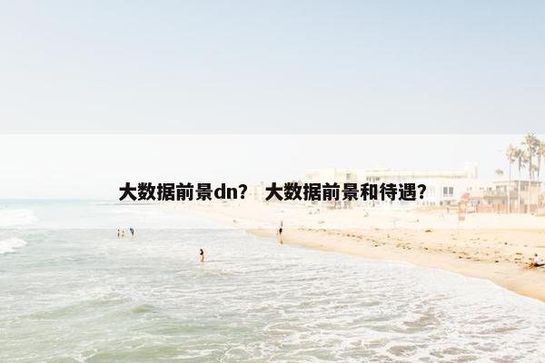 大数据前景dn？ 大数据前景和待遇？