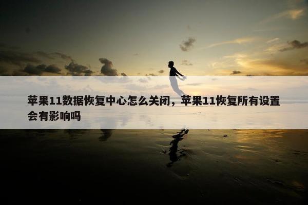 苹果11数据恢复中心怎么关闭，苹果11恢复所有设置会有影响吗