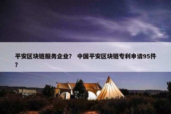 平安区块链服务企业？ 中国平安区块链专利申请95件？