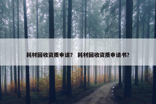 耗材回收资质申请？ 耗材回收资质申请书？
