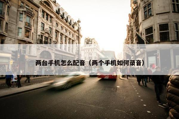 两台手机怎么配音（两个手机如何录音）