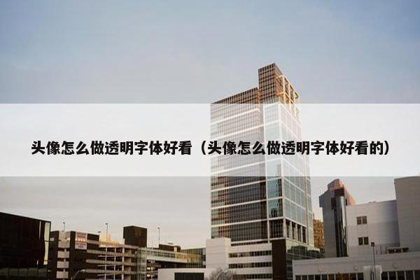 头像怎么做透明字体好看（头像怎么做透明字体好看的）