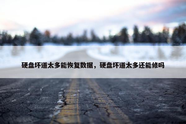 硬盘坏道太多能恢复数据，硬盘坏道太多还能修吗