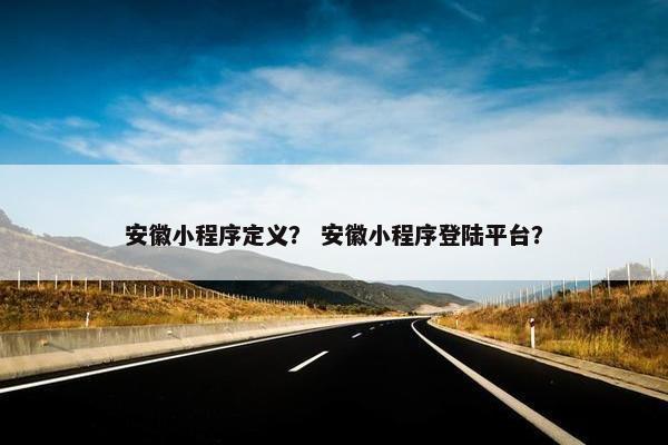 安徽小程序定义？ 安徽小程序登陆平台？