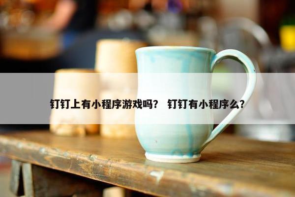 钉钉上有小程序游戏吗？ 钉钉有小程序么？