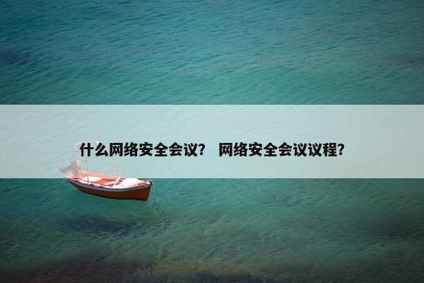 什么网络安全会议？ 网络安全会议议程？