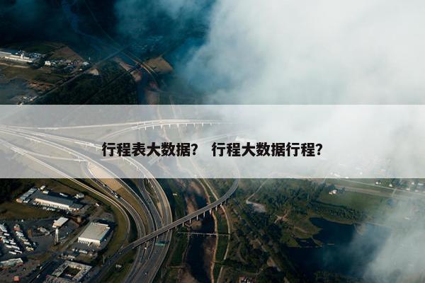 行程表大数据？ 行程大数据行程？