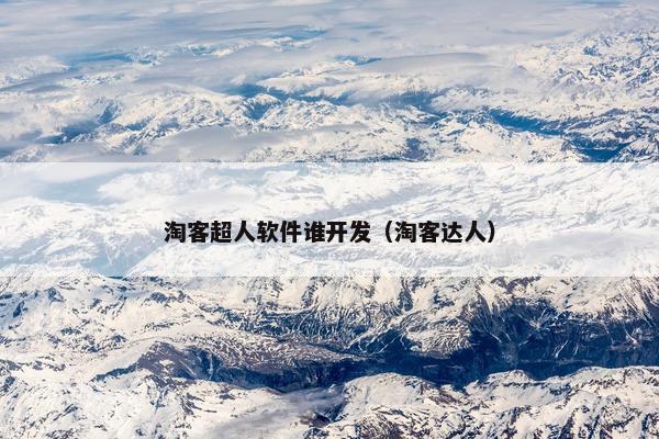 淘客超人软件谁开发（淘客达人）