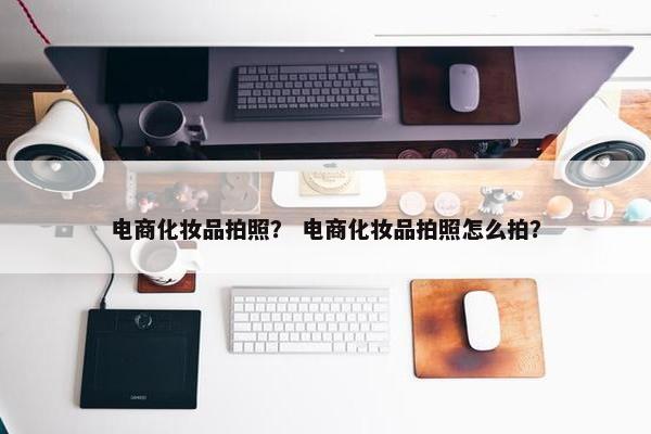 电商化妆品拍照？ 电商化妆品拍照怎么拍？