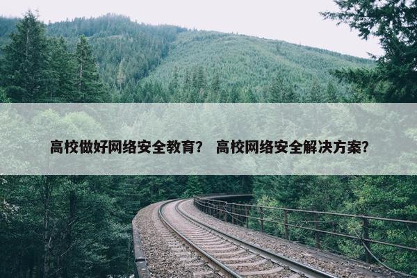 高校做好网络安全教育？ 高校网络安全解决方案？