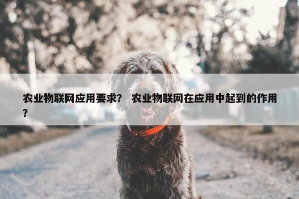 农业物联网应用要求？ 农业物联网在应用中起到的作用？