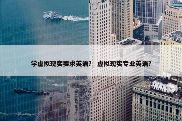 学虚拟现实要求英语？ 虚拟现实专业英语？