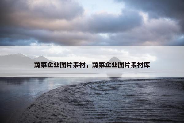 蔬菜企业图片素材，蔬菜企业图片素材库