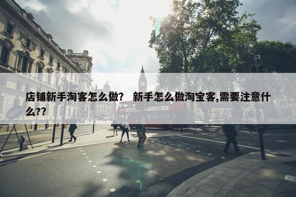店铺新手淘客怎么做？ 新手怎么做淘宝客,需要注意什么?？