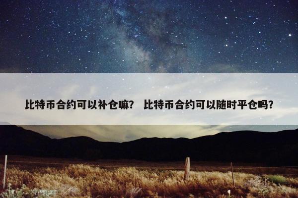 比特币合约可以补仓嘛？ 比特币合约可以随时平仓吗？