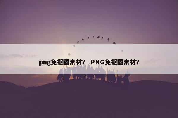 png免抠图素材？ PNG免抠图素材？