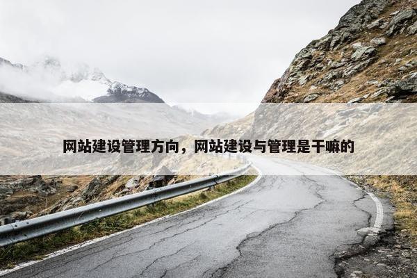 网站建设管理方向，网站建设与管理是干嘛的